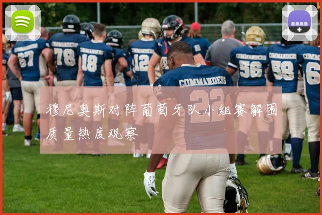穆尼奥斯对阵葡萄牙队小组赛解围质量热度观察