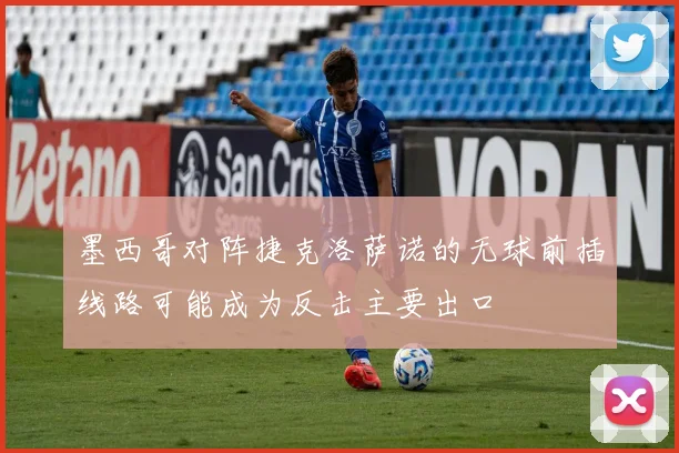 墨西哥对阵捷克洛萨诺的无球前插线路可能成为反击主要出口