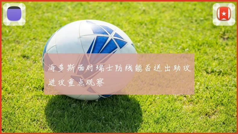 海多斯面对瑞士防线能否送出助攻进攻重点观察