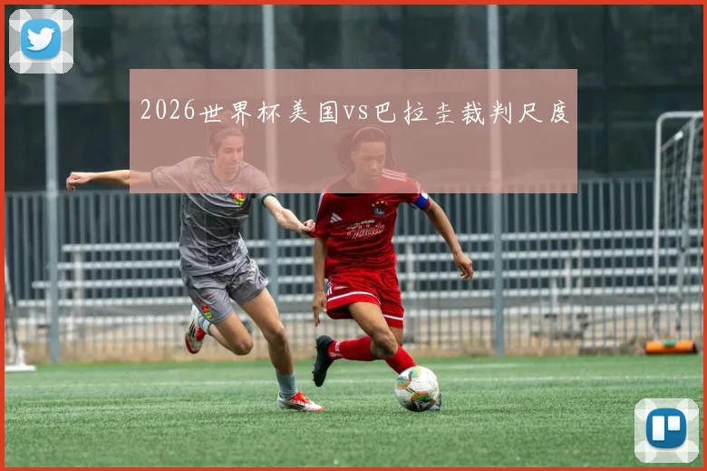 2026世界杯美国vs巴拉圭裁判尺度