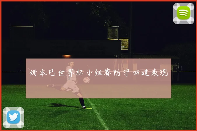 姆本巴世界杯小组赛防守回追表现