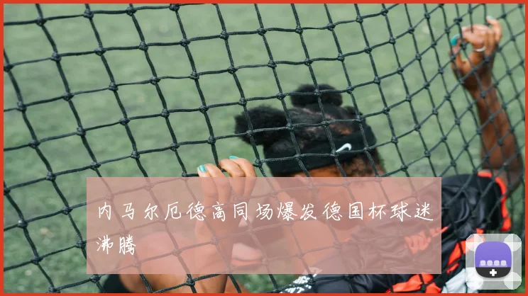 内马尔厄德高同场爆发德国杯球迷沸腾