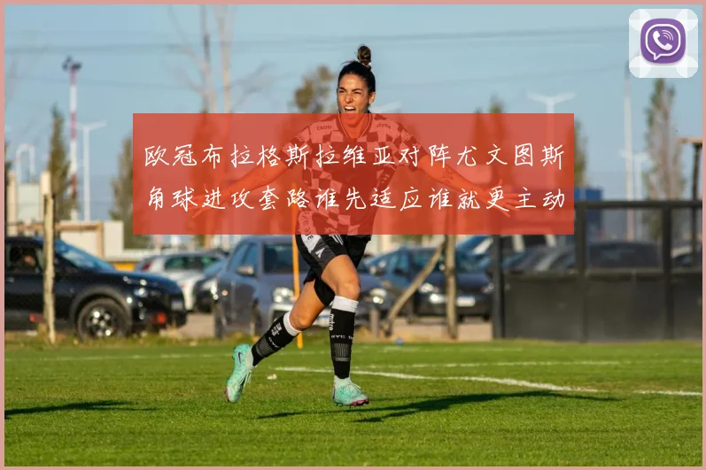 欧冠布拉格斯拉维亚对阵尤文图斯角球进攻套路谁先适应谁就更主动