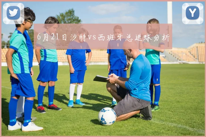 6月21日沙特vs西班牙总进球分析