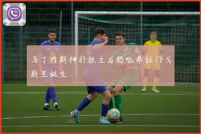 马丁内斯神扑救主后怒吼弗拉门戈新王诞生