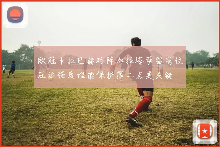 欧冠卡拉巴赫对阵加拉塔萨雷高位压迫强度谁能保护第二点更关键