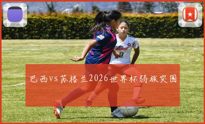 巴西vs苏格兰2026世界杯弱旅突围