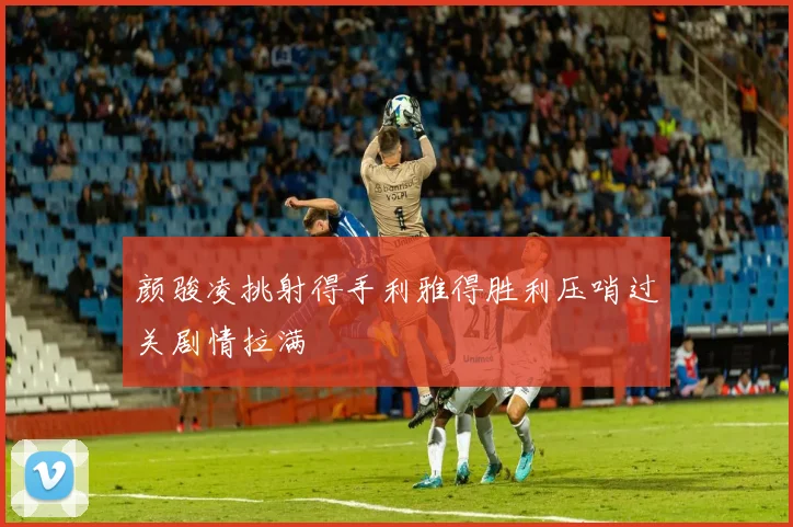 颜骏凌挑射得手利雅得胜利压哨过关剧情拉满