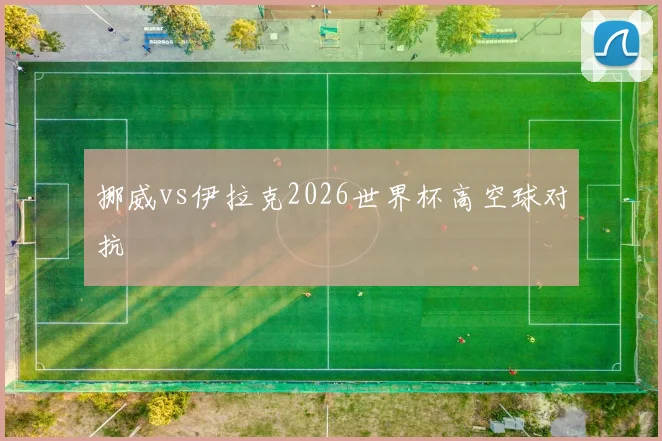 挪威vs伊拉克2026世界杯高空球对抗