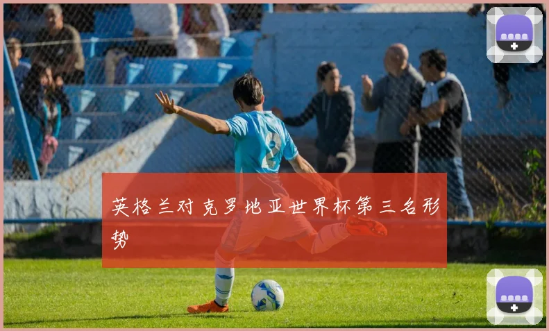 英格兰对克罗地亚世界杯第三名形势