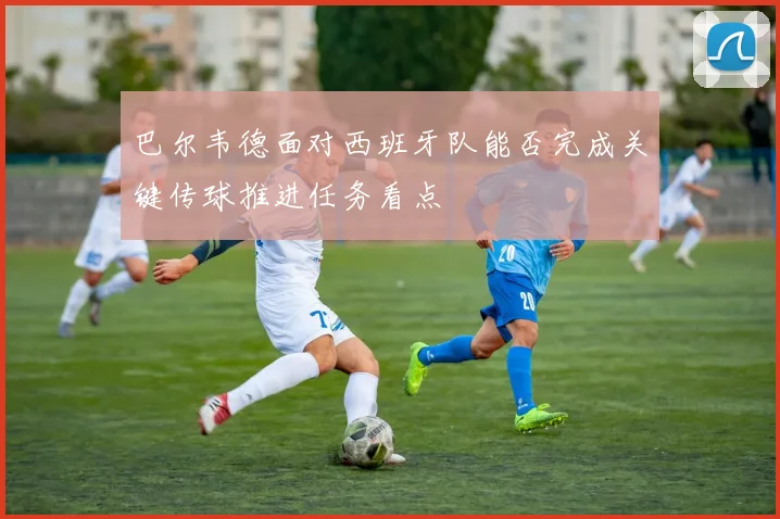 巴尔韦德面对西班牙队能否完成关键传球推进任务看点
