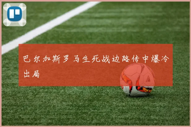 巴尔加斯罗马生死战边路传中爆冷出局