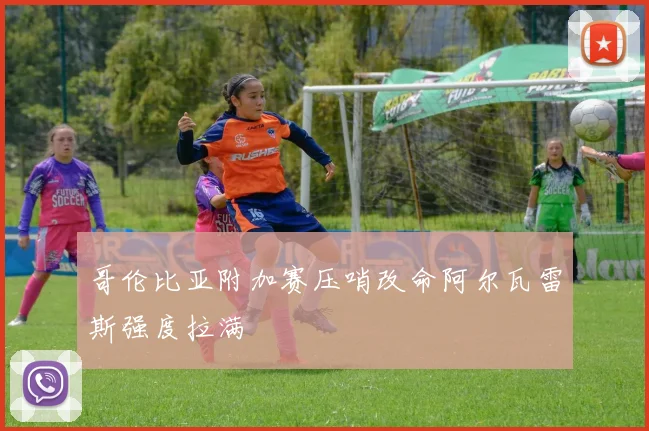 哥伦比亚附加赛压哨改命阿尔瓦雷斯强度拉满