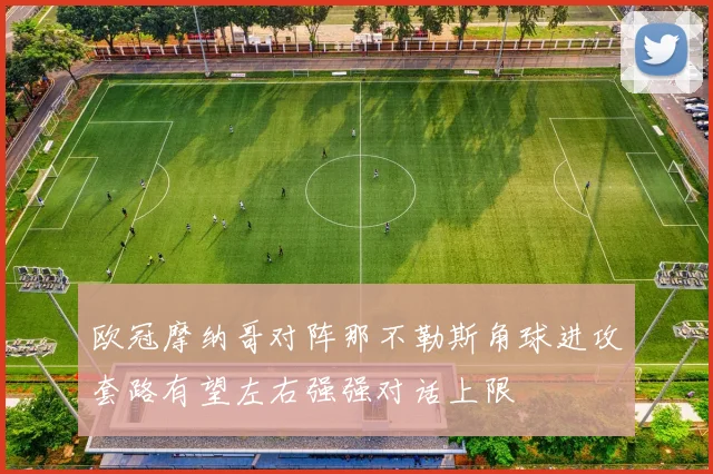 欧冠摩纳哥对阵那不勒斯角球进攻套路有望左右强强对话上限