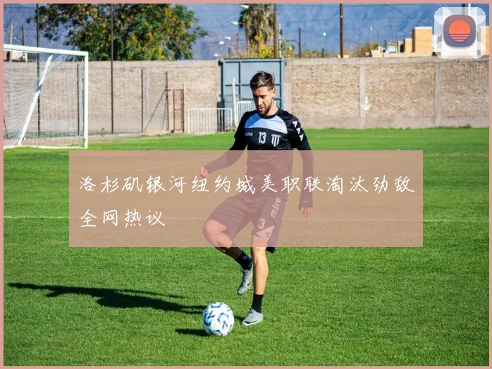 洛杉矶银河纽约城美职联淘汰劲敌全网热议