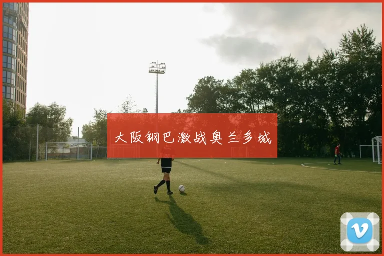 大阪钢巴激战奥兰多城