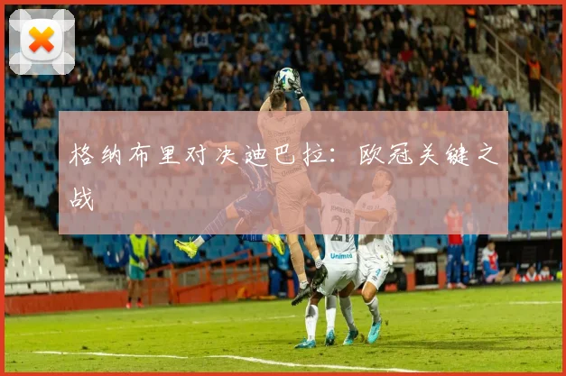 格纳布里对决迪巴拉：欧冠关键之战