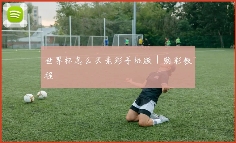 世界杯怎么买竞彩手机版｜购彩教程