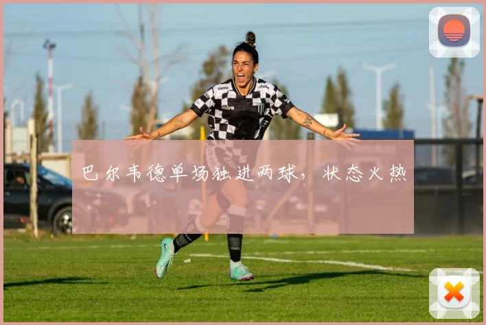 巴尔韦德单场独进两球，状态火热