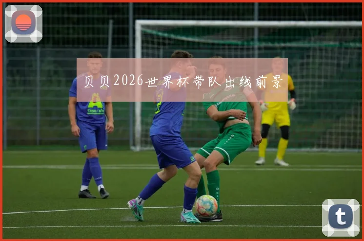 贝贝2026世界杯带队出线前景