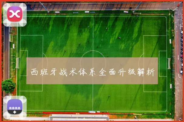 西班牙战术体系全面升级解析