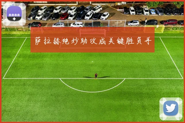 萨拉赫绝妙助攻成关键胜负手