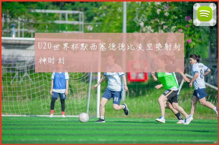 U20世界杯默西塞德德比凌空垫射封神时刻