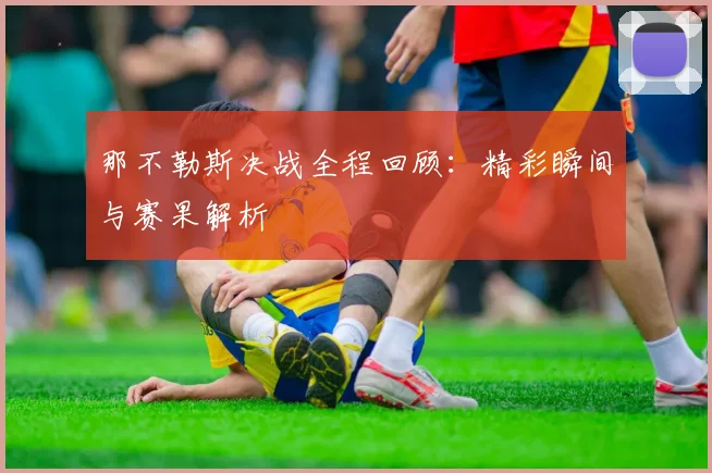 那不勒斯决战全程回顾：精彩瞬间与赛果解析
