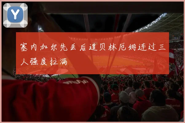 塞内加尔先丢后追贝林厄姆连过三人强度拉满