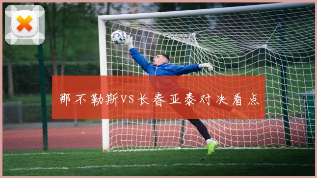 那不勒斯vs长春亚泰对决看点