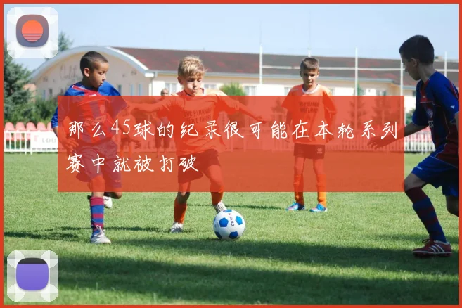 那么45球的纪录很可能在本轮系列赛中就被打破