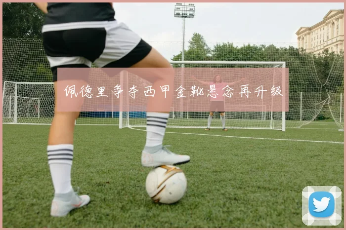 佩德里争夺西甲金靴悬念再升级