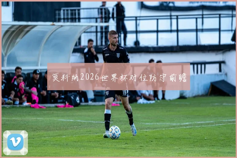 莫科纳2026世界杯对位防守前瞻