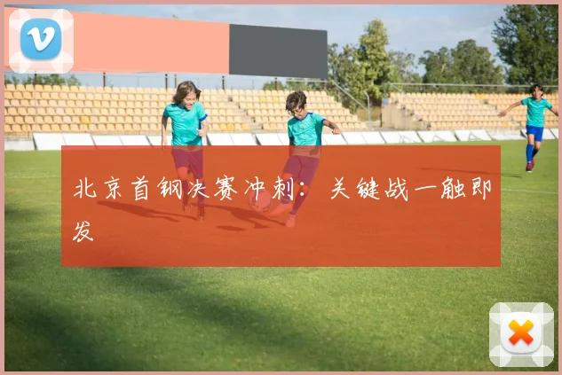 北京首钢决赛冲刺：关键战一触即发