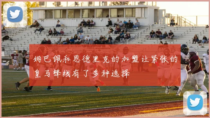 姆巴佩和恩德里克的加盟让紧张的皇马锋线有了多种选择
