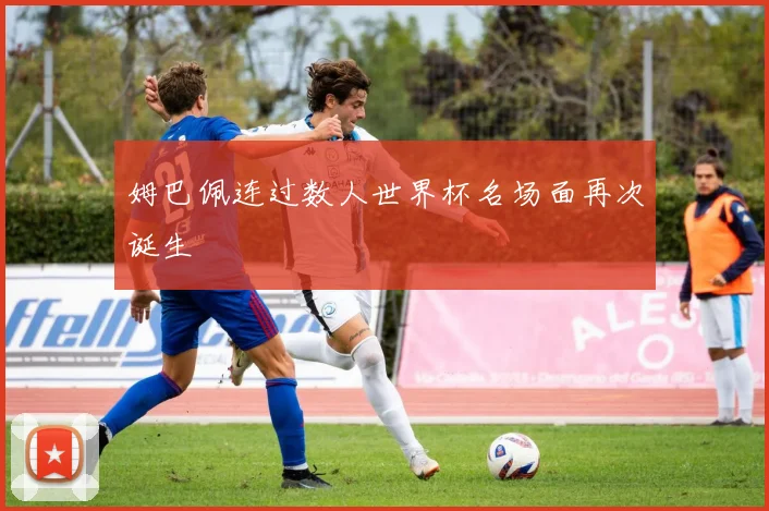 姆巴佩连过数人世界杯名场面再次诞生