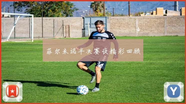 菲尔米诺半决赛夜精彩回顾