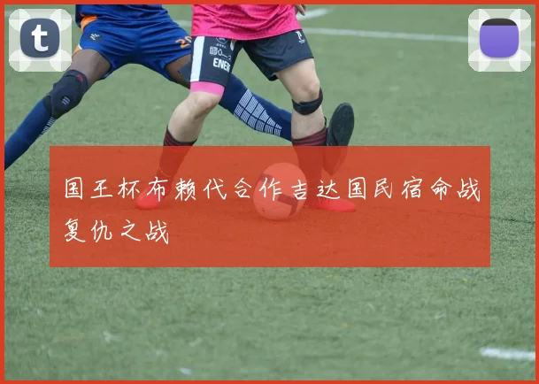 国王杯布赖代合作吉达国民宿命战复仇之战
