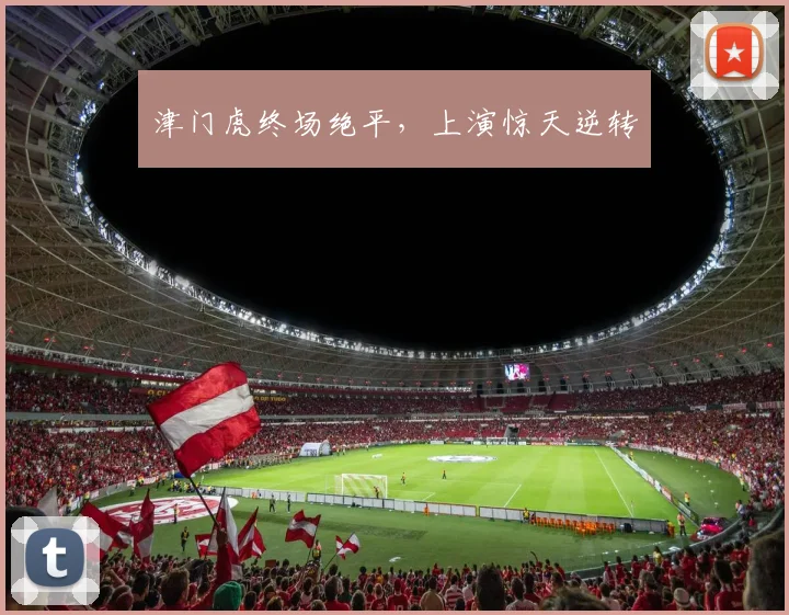 津门虎终场绝平，上演惊天逆转