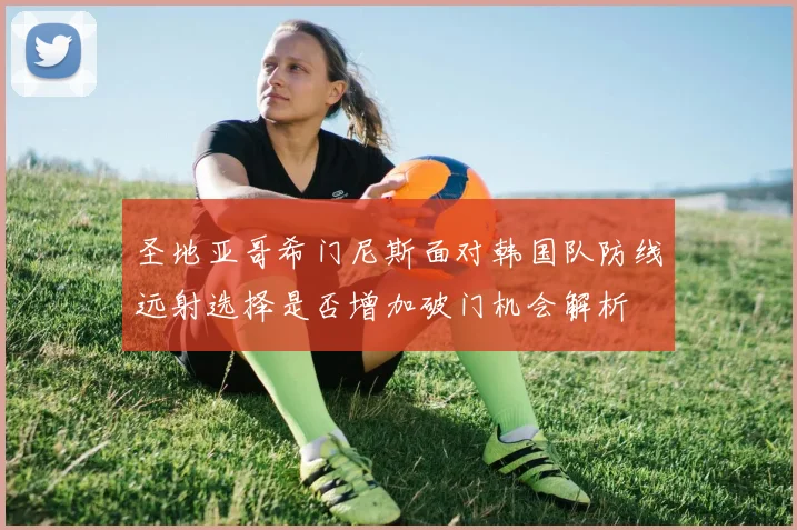 圣地亚哥希门尼斯面对韩国队防线远射选择是否增加破门机会解析
