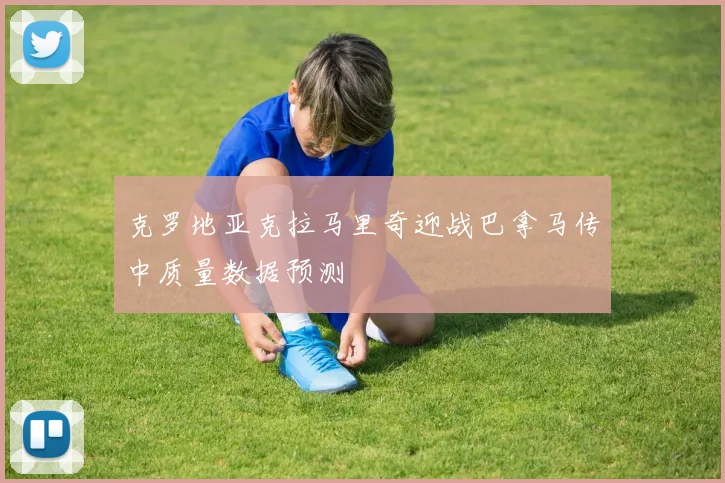 克罗地亚克拉马里奇迎战巴拿马传中质量数据预测