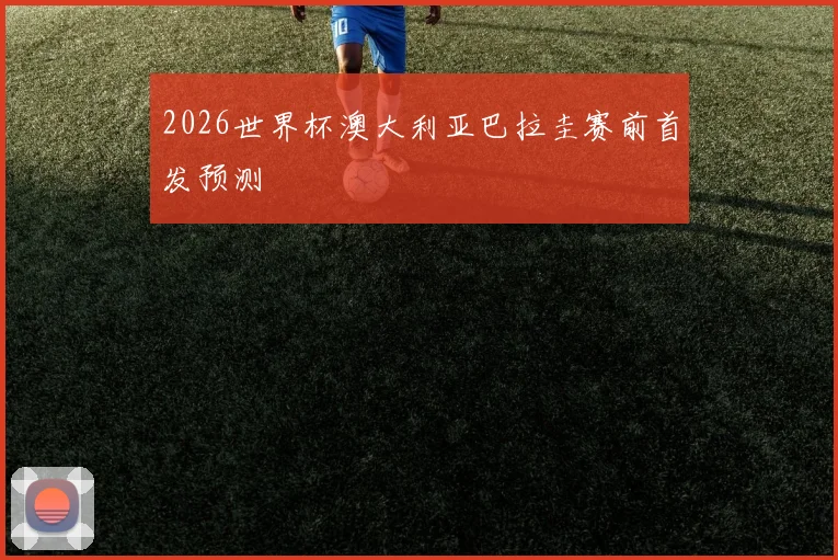 2026世界杯澳大利亚巴拉圭赛前首发预测