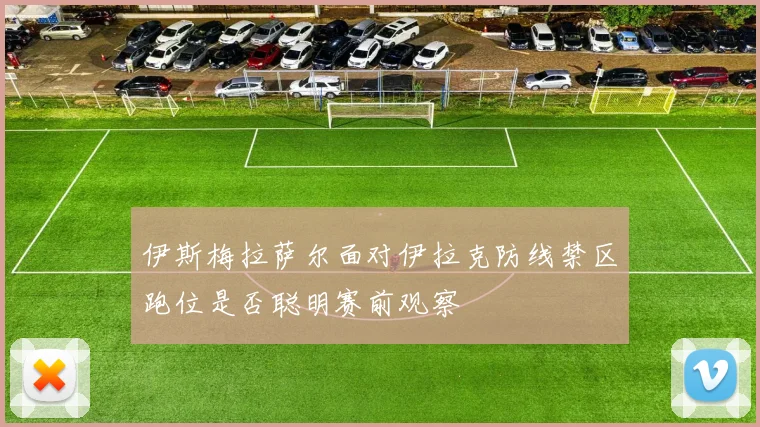 伊斯梅拉萨尔面对伊拉克防线禁区跑位是否聪明赛前观察