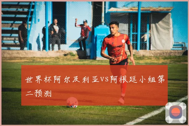 世界杯阿尔及利亚vs阿根廷小组第二预测