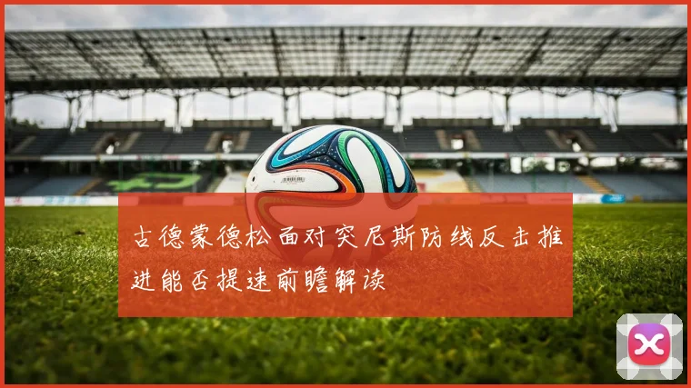 古德蒙德松面对突尼斯防线反击推进能否提速前瞻解读
