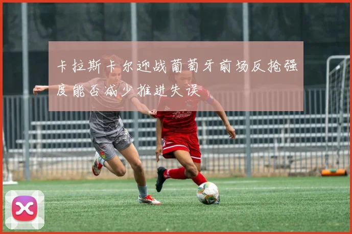卡拉斯卡尔迎战葡萄牙前场反抢强度能否减少推进失误
