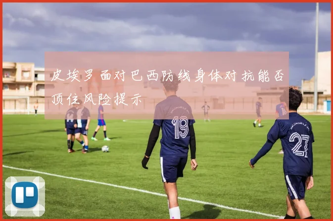 皮埃罗面对巴西防线身体对抗能否顶住风险提示
