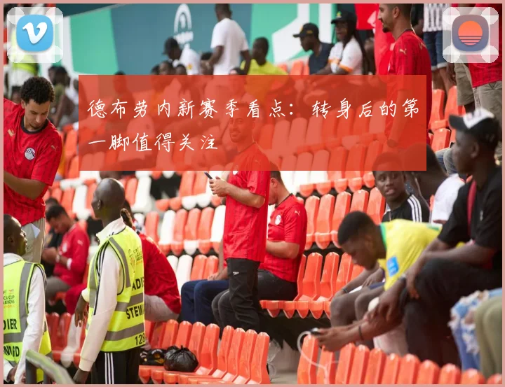 德布劳内新赛季看点：转身后的第一脚值得关注