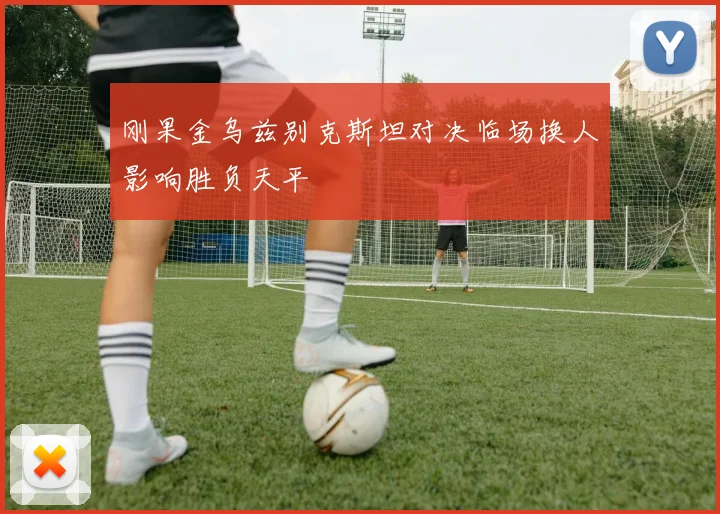 刚果金乌兹别克斯坦对决临场换人影响胜负天平