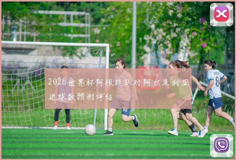 2026世界杯阿根廷队对阿尔及利亚进球数预测评估
